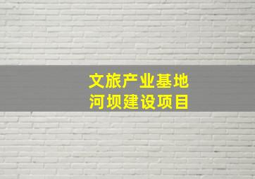 文旅产业基地 河坝建设项目